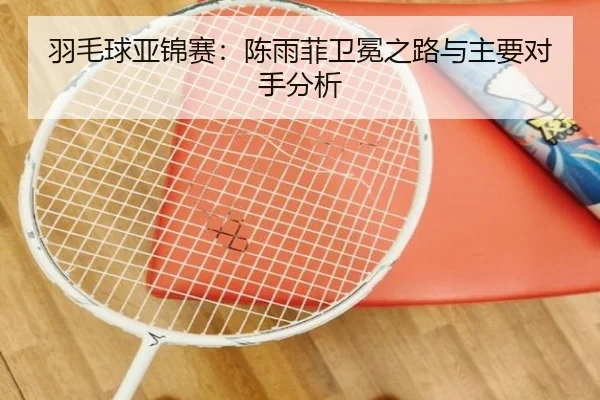 羽毛球亚锦赛：陈雨菲卫冕之路与主要对手分析 - Betway